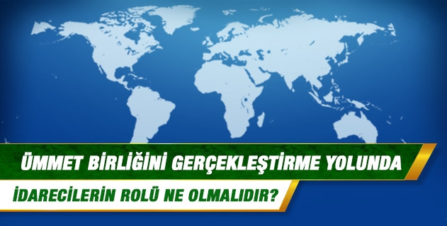 Ümmet birliğini gerçekleştirme yolunda idarecilerin rolü ne olmalıdır?