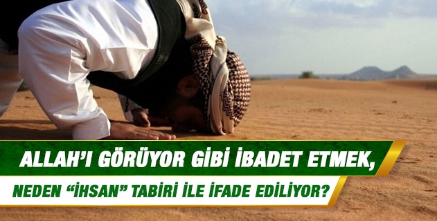 İhsan ne demektir? Allah'ı görüyor gibi ibadet etmek, neden ihsan tabiri ile ifade ediliyor?