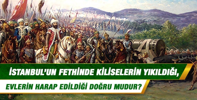 İstanbul'un fethinde kiliselerin yıkıldığı, evlerin harap edildiği, malların yağmalandığı doğru mudur?