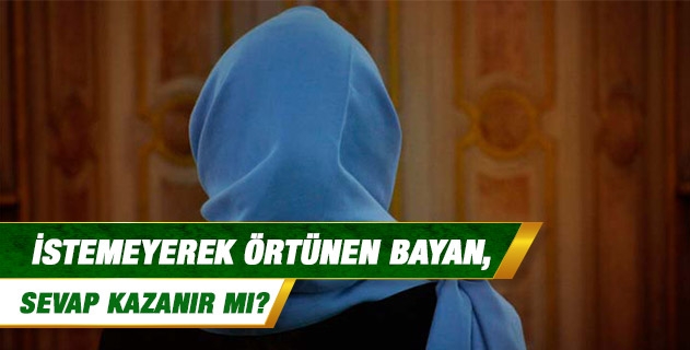 İstemeyerek örtünen bayan, sevap kazanır mı? İstemeyerek örtünen bayan, sevap kazanır mı?