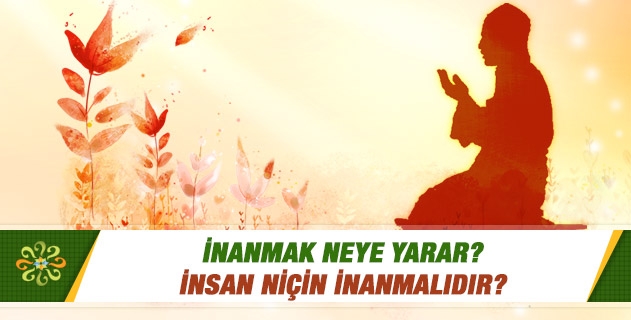 Niçin inanmalı? İnanmak neye yarar? Niçin inanmalı? İnanmak neye yarar?