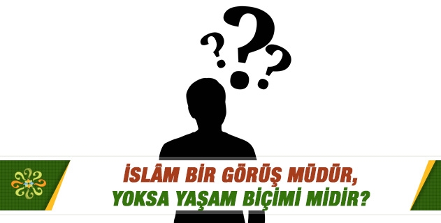 İslam bir görüş müdür, yoksa yaşam biçimi midir?