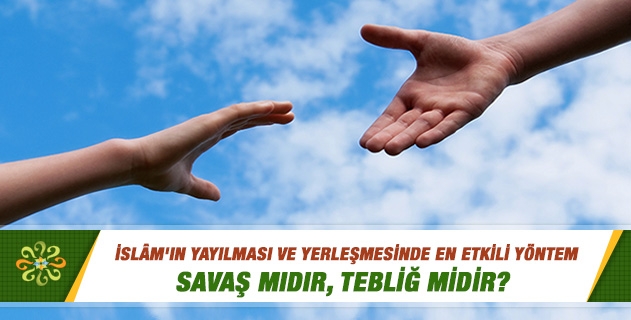 İslam'ın yayılması ve yerleşmesinde en etkili yöntem savaş mıdır, tebliğ midir?