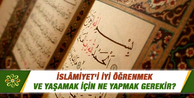 İslamiyet'i iyi öğrenmek ve yaşamak için ne yapmak gerekir? İslamı doğru anlama nasıl olmalı? İslamiyet'i iyi öğrenmek ve yaşamak için ne yapmak gerekir? İslamı doğru anlama nasıl olmalı?