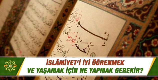 İslamiyet'i iyi öğrenmek ve yaşamak için ne yapmak gerekir? İslamı doğru anlama nasıl olmalı?