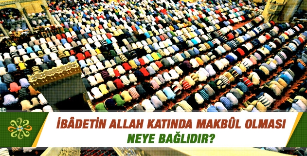İbâdetin Allah Katında Makbûl Olması Neye Bağlıdır?