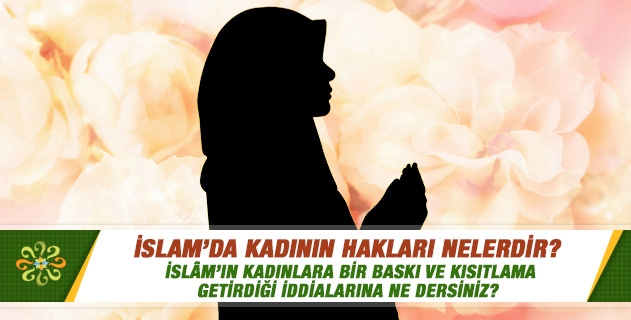 Kadının hakları nelerdir? İslamın kadınlara bir baskı ve kısıtlama getirdiği iddialarına ne dersiniz?