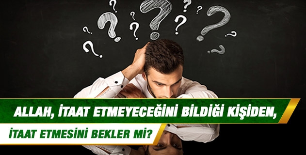 Allah, itaat etmeyeceğini bildiği kişiden, itaat etmesini bekler mi? Allah, itaat etmeyeceğini bildiği kişiden, itaat etmesini bekler mi?