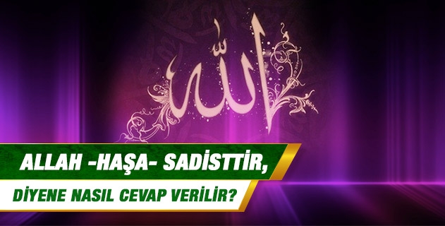 Allah -haşa- sadisttir, diyene nasıl cevap verilir?