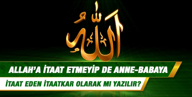 Allah’a itaat etmeyip de anne-babaya itaat eden itaatkar olarak mı yazılır? Allah’a itaat etmeyip de anne-babaya itaat eden itaatkar olarak mı yazılır?