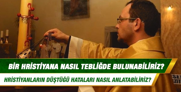 Bir Hristiyana nasıl tebliğde bulunabiliriz? Hristiyanların düştüğü hataları nasıl anlatabiliriz?