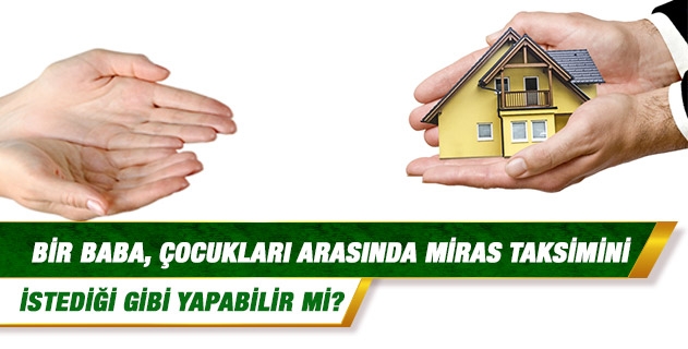 Bir baba, çocukları arasında miras taksimini istediği gibi yapabilir mi? Bir baba, çocukları arasında miras taksimini istediği gibi yapabilir mi?