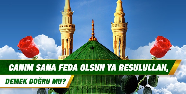 Canım sana feda olsun Ya Resulullah, demek doğru mu? Canım sana feda olsun Ya Resulullah, demek doğru mu?