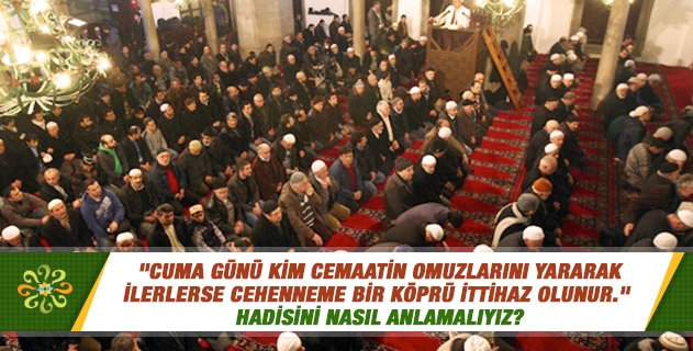 "Cuma günü kim cemaatin omuzlarını yararak ilerlerse cehenneme bir köprü ittihaz olunur." hadisini nasıl anlamalıyız? "Cuma günü kim cemaatin omuzlarını yararak ilerlerse cehenneme bir köprü ittihaz olunur." hadisini nasıl anlamalıyız?