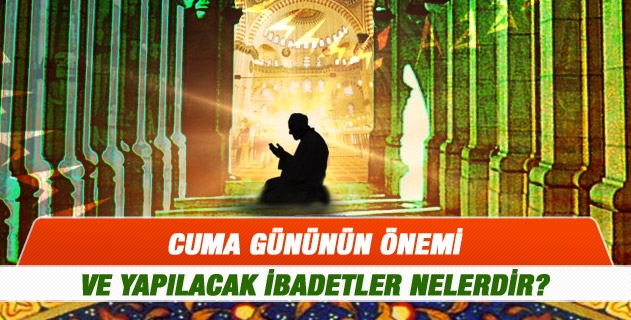 Cuma gününün önemi ve yapılacak ibadetler nelerdir?