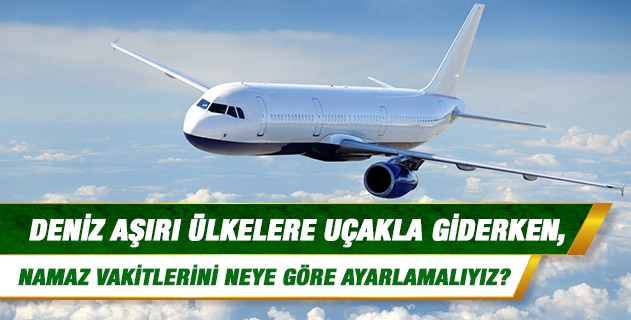 Deniz aşırı ülkelere uçakla giderken, namaz vakitlerini neye göre ayarlamalıyız? Uçak içinde yer olmadığı zaman oturarak namaz kılsak geçerli olur mu? Deniz aşırı ülkelere uçakla giderken, namaz vakitlerini neye göre ayarlamalıyız? Uçak içinde yer olmadığı zaman oturarak namaz kılsak geçerli olur mu?