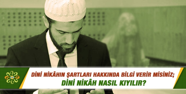 Dini nikâhın şartları hakkında bilgi verir misiniz; dini nikâh nasıl kıyılır? Dini nikâhın şartları hakkında bilgi verir misiniz; dini nikâh nasıl kıyılır?