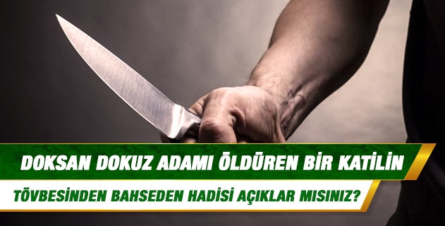 Doksan dokuz adamı öldüren bir katilin tövbesinden bahseden hadisi açıklar mısınız? Doksan dokuz adamı öldüren bir katilin tövbesinden bahseden hadisi açıklar mısınız?