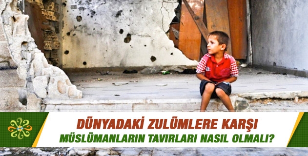 Dünyadaki zulümlere karşı Müslümanların tavırları nasıl olmalı? Dünyadaki zulümlere karşı Müslümanların tavırları nasıl olmalı?