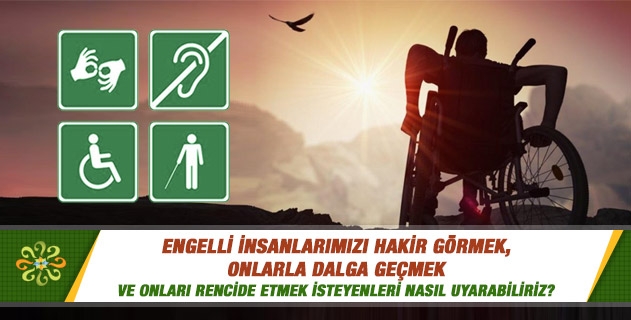 Engelli insanlarımızı hakir görmek, onlarla dalga geçmek ve bazen "imalat hatası" gibi ifadelerle onları rencide etmek isteyenleri nasıl uyarabiliriz? Engelli insanlarımızı hakir görmek, onlarla dalga geçmek ve bazen "imalat hatası" gibi ifadelerle onları rencide etmek isteyenleri nasıl uyarabiliriz?