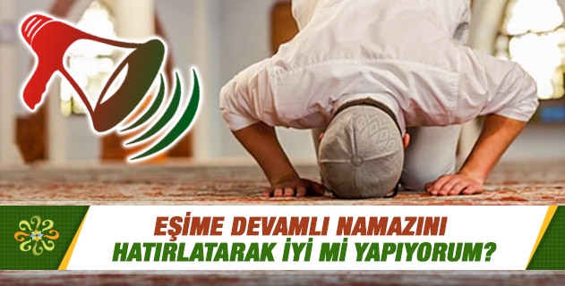 Eşime devamlı namazını hatırlatarak iyi mi yapıyorum? Eşime devamlı namazını hatırlatarak iyi mi yapıyorum?