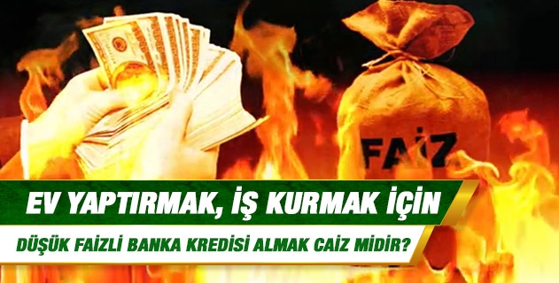 Ev yaptırmak, iş kurmak için düşük faizli banka kredisi almak caiz midir? Bankalardan alınan enflasyon oranındaki faiz caiz değil midir?