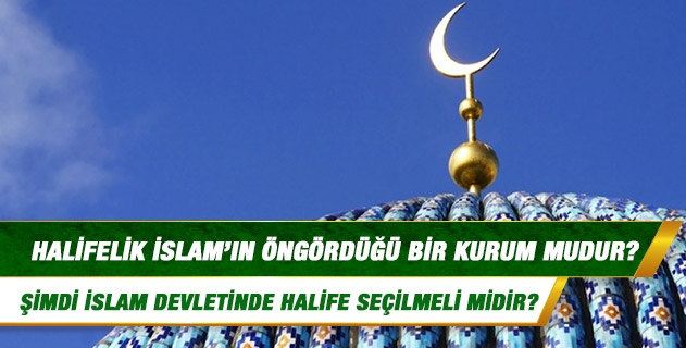 Halifelik İslam'ın öngördüğü bir kurum mudur? Şimdi İslam Devletinde halife seçilmeli midir? Halifelik İslam'ın öngördüğü bir kurum mudur? Şimdi İslam Devletinde halife seçilmeli midir?
