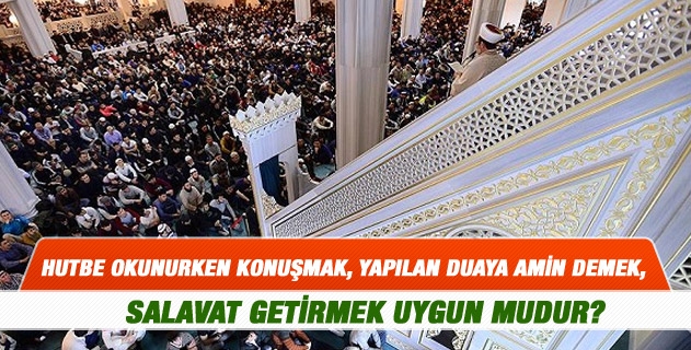 Hutbe okunurken konuşmak, yapılan duaya amin demek, salavat getirmek uygun mudur? Hutbe okunurken konuşmak, yapılan duaya amin demek, salavat getirmek uygun mudur?