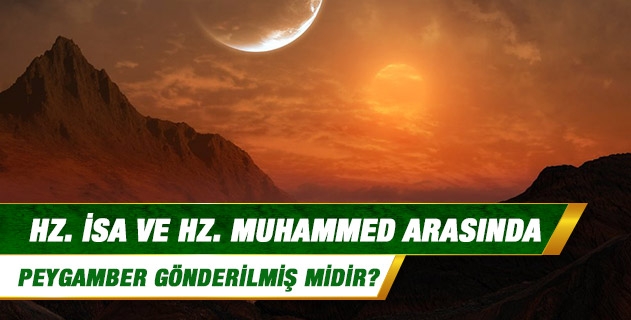 Hz. İsa ve Hz. Muhammed arasında peygamber gönderilmiş midir?