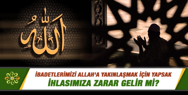 İbadetlerimizi Allah'a yakınlaşmak için yapsak ihlasımıza zarar gelir mi? İbadetlerimizi Allah'a yakınlaşmak için yapsak ihlasımıza zarar gelir mi?