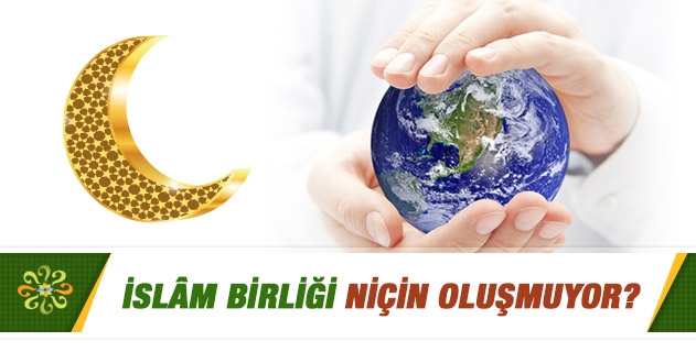 İslâm birliği niçin oluşmuyor?