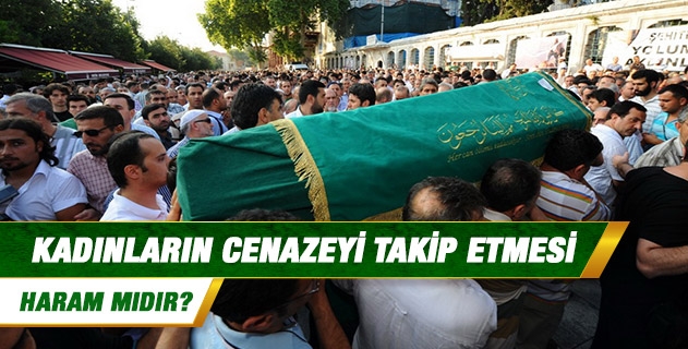 Kadınların cenazeyi takip etmesi haram mıdır?