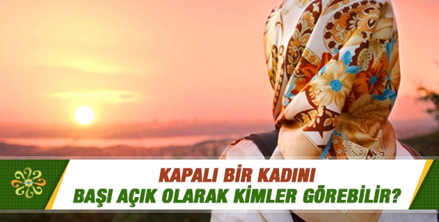 Kapalı bir kadını başı açık olarak kimler görebilir? Kapalı bir kadını başı açık olarak kimler görebilir?