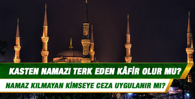 Kasten namazı terk eden kâfir olur mu? Namaz kılmayanın hükmü nedir, namaz kılmayan kimseye ceza uygulanır mı?