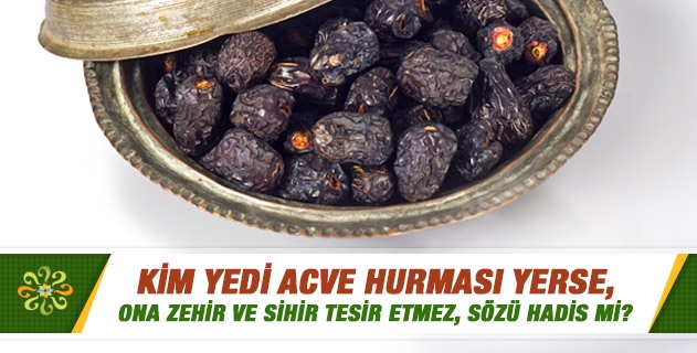 Kim yedi acve hurması yerse, ona zehir ve sihir tesir etmez, sözü hadis mi?