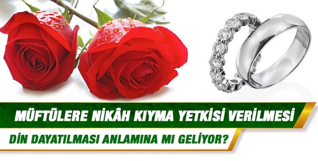 Müftülere nikâh kıyma yetkisi verilmesi din dayatılması anlamına mı geliyor?