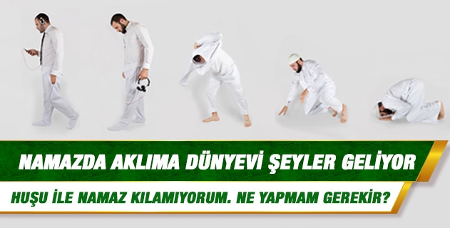 Namazda aklıma dünyevi şeyler geliyor. Namazda huzurlu olamıyor ve huşu ile namaz kılamıyorum. Ne yapmam gerekir?