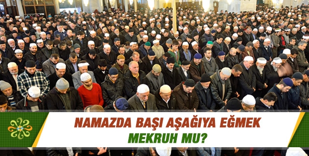 Namazda başı aşağıya eğmek mekruh mu?