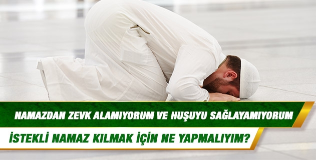 Namazdan zevk alamıyorum ve huşuyu sağlayamıyorum. İstekli namaz kılmak için ne yapmalıyım? Namazdan zevk alamıyorum ve huşuyu sağlayamıyorum. İstekli namaz kılmak için ne yapmalıyım?
