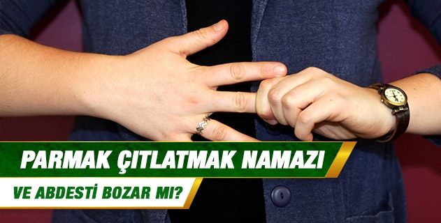 Parmak çıtlatmak namazı ve abdesti bozar mı? Parmak çıtlatmak namazı ve abdesti bozar mı?