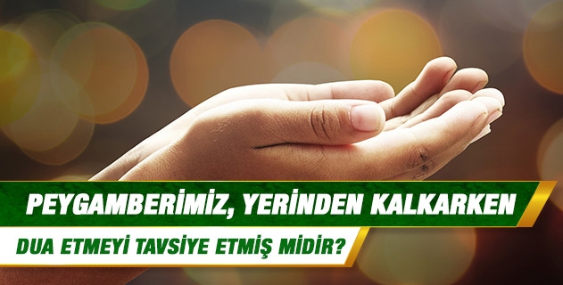 Peygamberimiz, yerinden kalkarken dua etmeyi tavsiye etmiş midir?