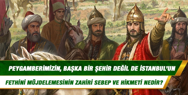 Peygamberimizin, başka bir şehir değil de İstanbul'un fethini müjdelemesinin zahiri sebep ve hikmeti nedir? Peygamberimizin, başka bir şehir değil de İstanbul'un fethini müjdelemesinin zahiri sebep ve hikmeti nedir?