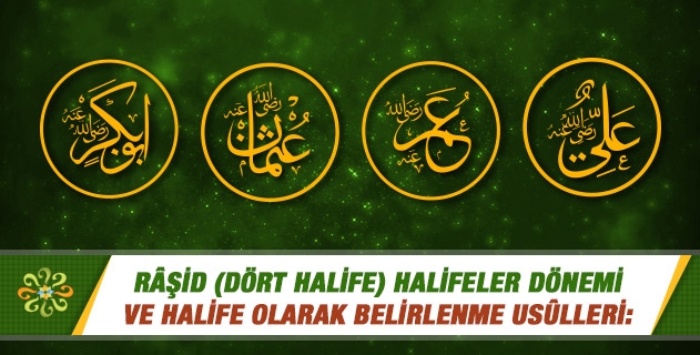 RÂŞİD (DÖRT HALİFE) HALİFELER DÖNEMİ VE HALİFE OLARAK BELİRLENME USÛLLERİ: