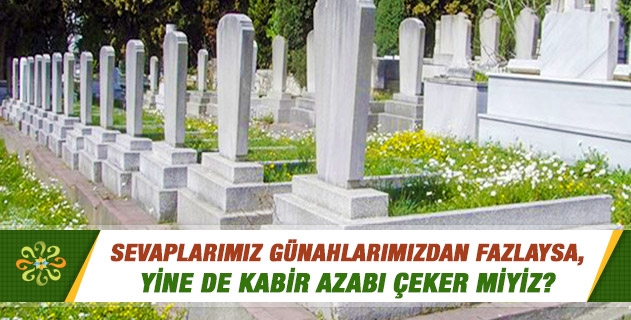Sevaplarımız günahlarımızdan fazlaysa, yine de kabir azabı çeker miyiz? Sevaplarımız günahlarımızdan fazlaysa, yine de kabir azabı çeker miyiz?