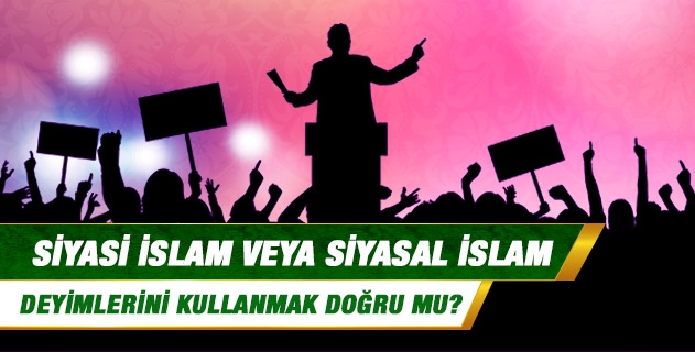 Siyasi İslam veya Siyasal İslam deyimlerini kullanmak doğru mu?