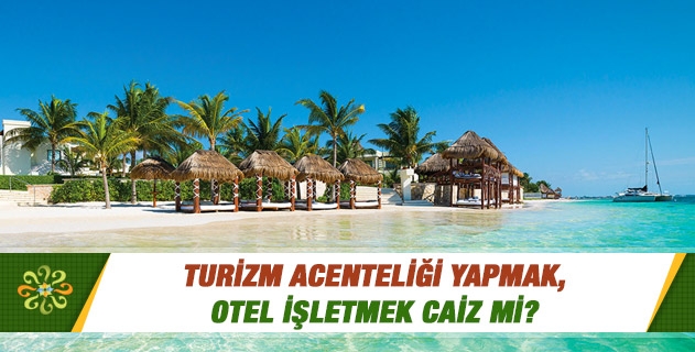 Turizm acenteliği yapmak, otel işletmek caiz mi?