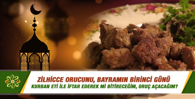 Zilhicce orucunu, bayramın birinci günü kurban eti ile iftar ederek mi bitireceğim, oruç açacağım?..