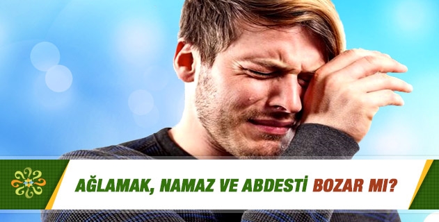 Ağlamak, namaz ve abdesti bozar mı? Ağlamak, namaz ve abdesti bozar mı?