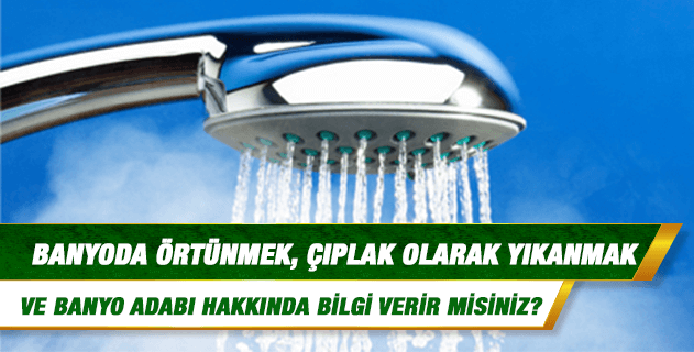 Banyoda örtünmek, çıplak olarak yıkanmak ve banyo adabı hakkında bilgi verir misiniz? Banyoda örtünmek, çıplak olarak yıkanmak ve banyo adabı hakkında bilgi verir misiniz?