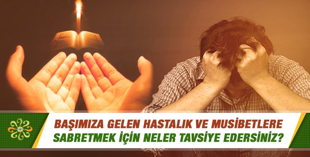 Başımıza gelen hastalık ve musibetlere sabretmek için neler tavsiye edersiniz? Başımıza gelen hastalık ve musibetlere sabretmek için neler tavsiye edersiniz?